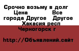 Срочно возьму в долг › Цена ­ 50 000 - Все города Другое » Другое   . Хакасия респ.,Черногорск г.